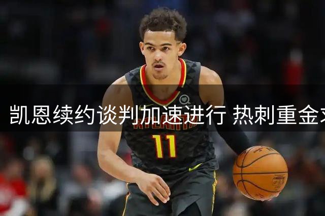 凯恩续约谈判加速进行 热刺重金求购恐难如愿