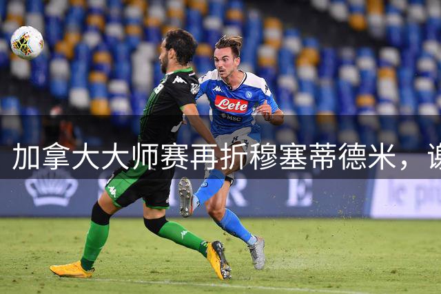 加拿大大师赛再折穆塞蒂德米，谢尔顿卫冕稳了？