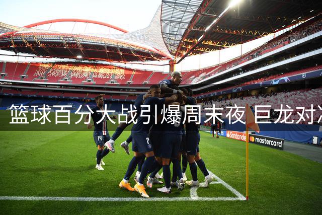 篮球百分大战引爆周末夜 巨龙对决古德温引热议